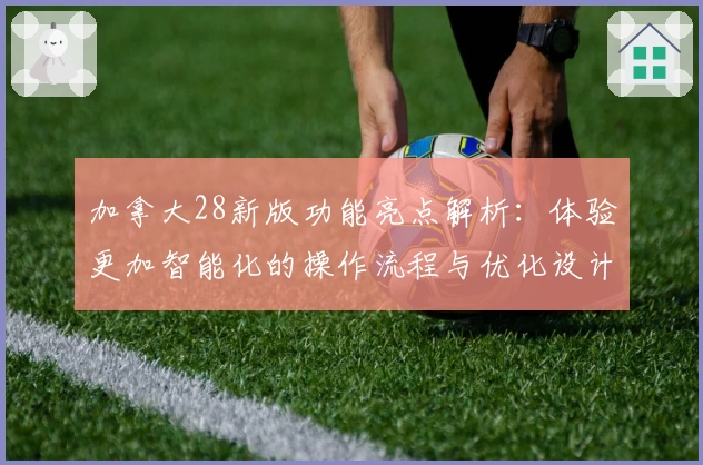 加拿大28新版功能亮点解析：体验更加智能化的操作流程与优化设计