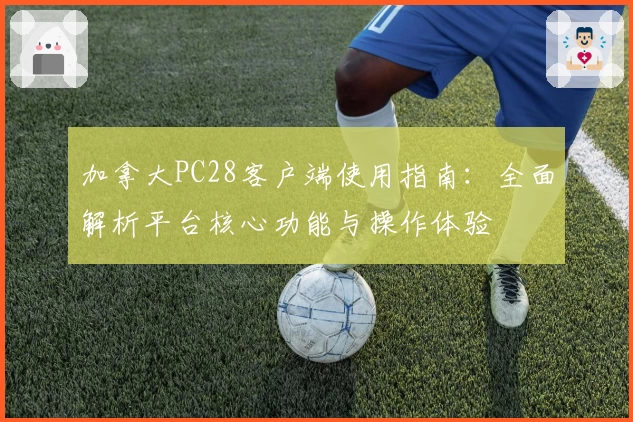 加拿大PC28客户端使用指南：全面解析平台核心功能与操作体验
