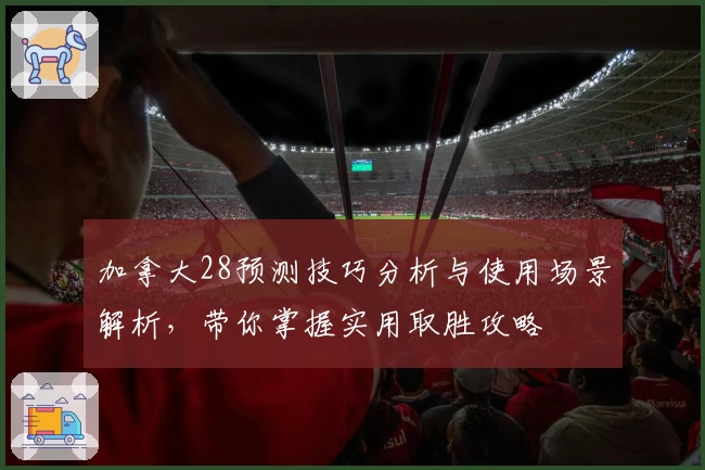 加拿大28预测技巧分析与使用场景解析,带你掌握实用取胜攻略