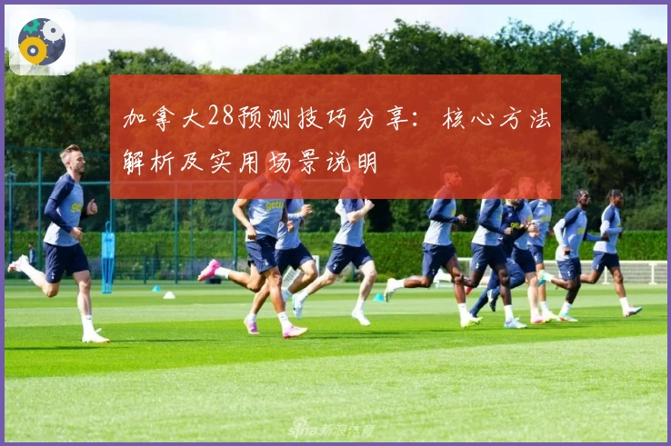 加拿大28预测技巧分享：核心方法解析及实用场景说明