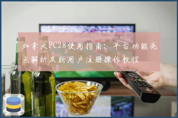 加拿大PC28使用指南:平台功能亮点解析及新用户注册操作教程