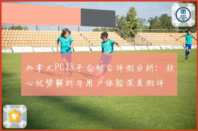 加拿大PC28平台综合评测分析：核心优势解析与用户体验深度测评