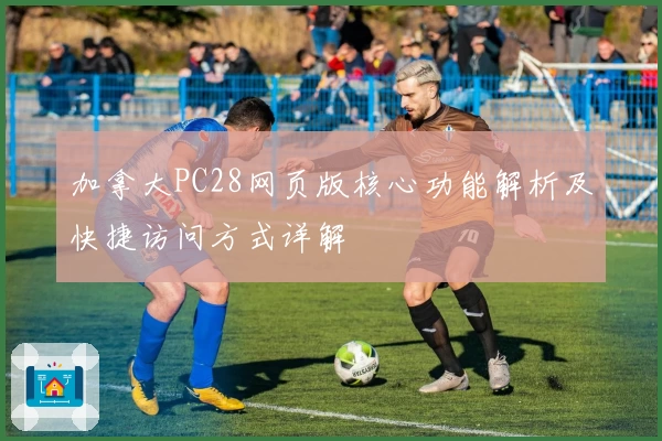 加拿大PC28网页版核心功能解析及快捷访问方式详解