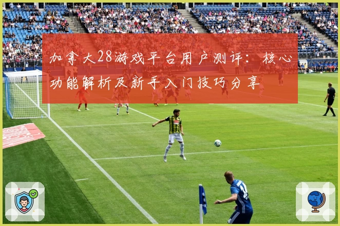 加拿大28游戏平台用户测评：核心功能解析及新手入门技巧分享