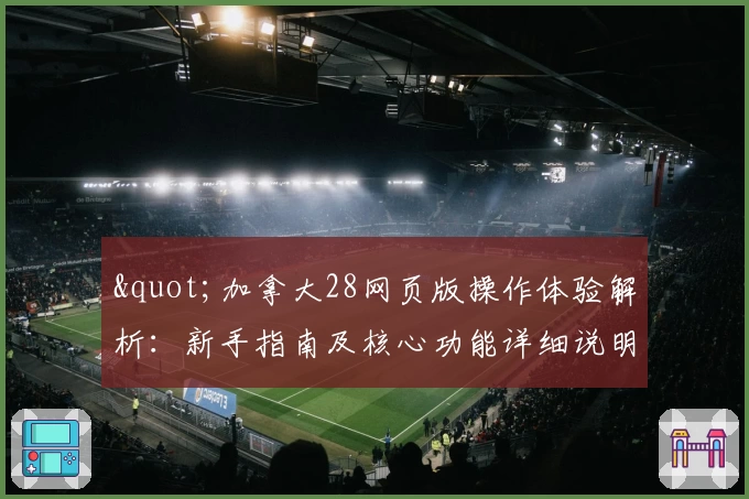 "加拿大28网页版操作体验解析：新手指南及核心功能详细说明"