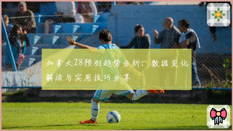 加拿大28预测趋势分析：数据变化解读与实用技巧分享