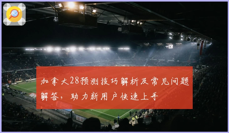 加拿大28预测技巧解析及常见问题解答，助力新用户快速上手