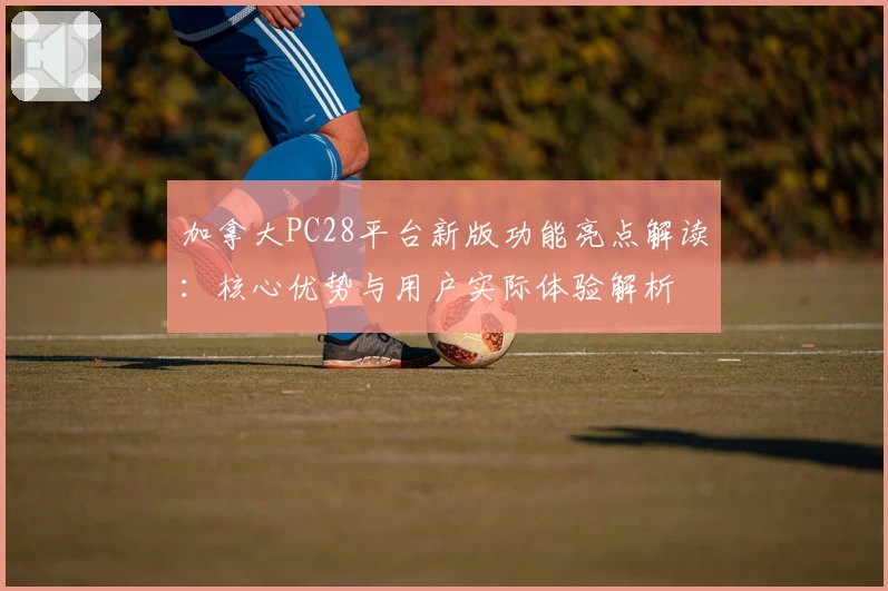 加拿大PC28平台新版功能亮点解读：核心优势与用户实际体验解析