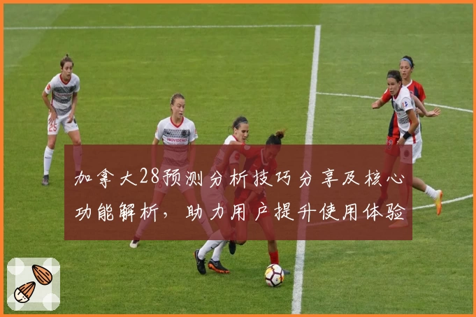 加拿大28预测分析技巧分享及核心功能解析，助力用户提升使用体验