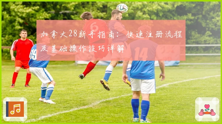 加拿大28新手指南：快速注册流程及基础操作技巧详解