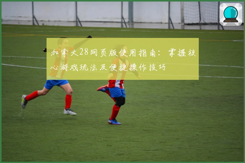 加拿大28网页版使用指南：掌握核心游戏玩法及便捷操作技巧