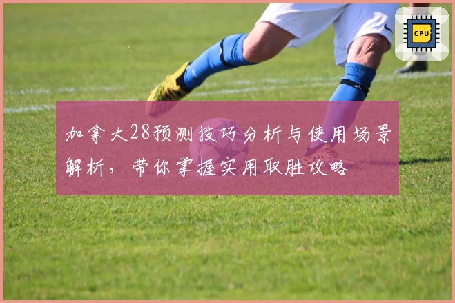 加拿大28预测技巧分析与使用场景解析，带你掌握实用取胜攻略