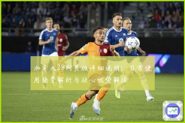 加拿大28网页版详细说明:日常使用场景解析与核心优势解读