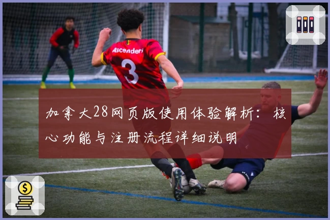 加拿大28网页版使用体验解析：核心功能与注册流程详细说明