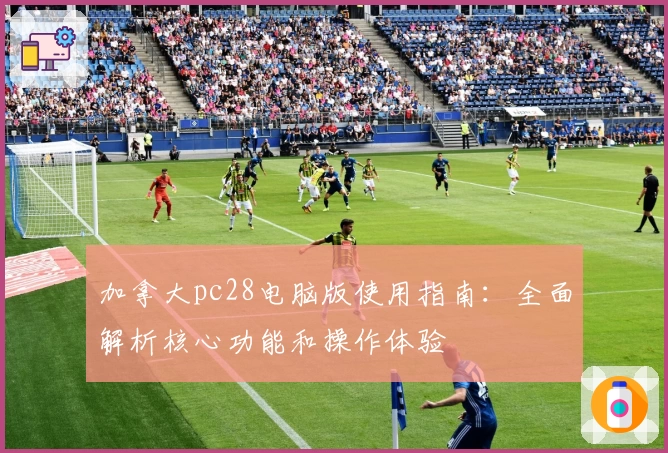 加拿大pc28电脑版使用指南:全面解析核心功能和操作体验