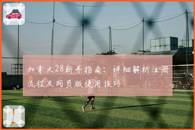 加拿大28新手指南：详细解析注册流程及网页版使用技巧