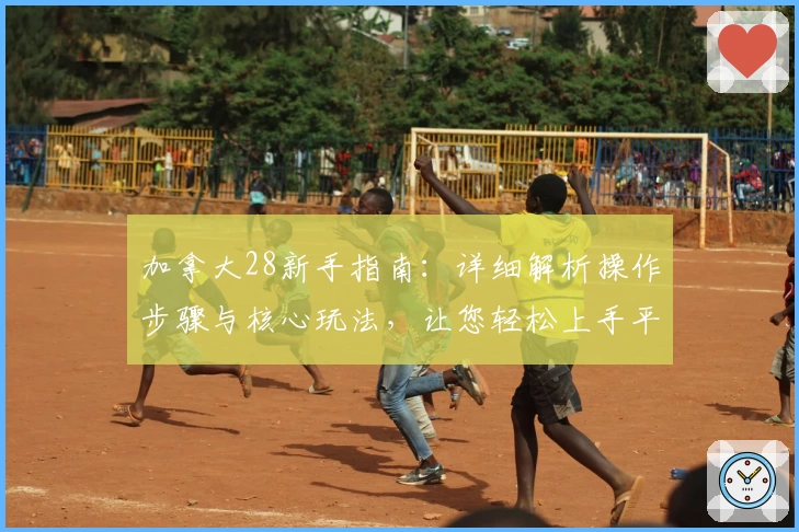 加拿大28新手指南:详细解析操作步骤与核心玩法,让您轻松上手平台服务