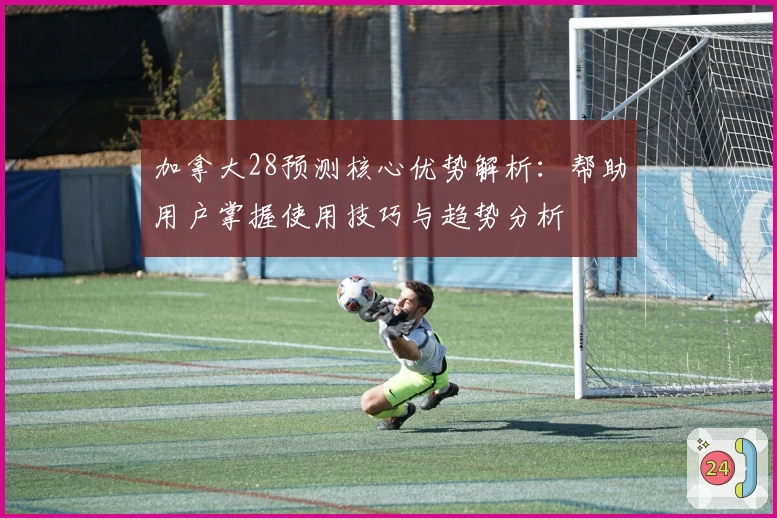 加拿大28预测核心优势解析:帮助用户掌握使用技巧与趋势分析