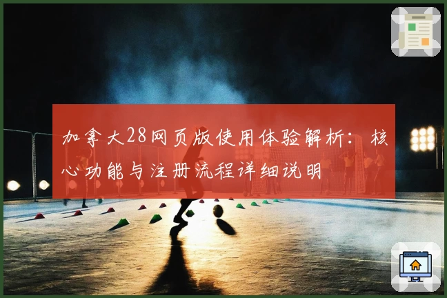 加拿大28网页版使用体验解析：核心功能与注册流程详细说明