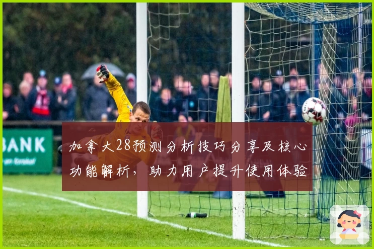 加拿大28预测分析技巧分享及核心功能解析，助力用户提升使用体验