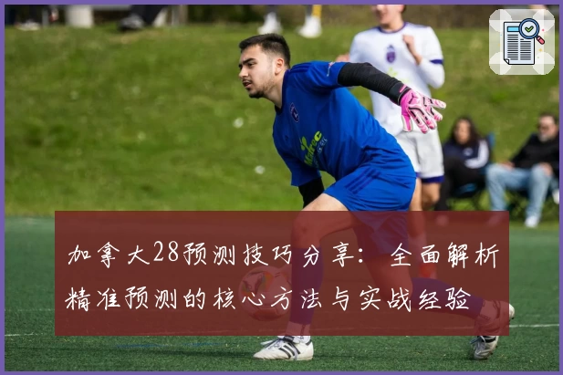 加拿大28预测技巧分享：全面解析精准预测的核心方法与实战经验